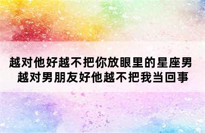 越对他好越不把你放眼里的星座男 越对男朋友好他越不把我当回事